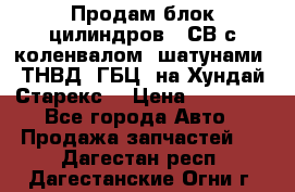 Продам блок цилиндров D4СВ с коленвалом, шатунами, ТНВД, ГБЦ, на Хундай Старекс  › Цена ­ 50 000 - Все города Авто » Продажа запчастей   . Дагестан респ.,Дагестанские Огни г.